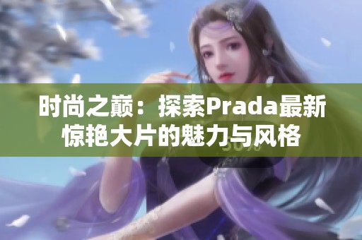 時尚之巔：探索Prada最新驚艷大片的魅力與風(fēng)格