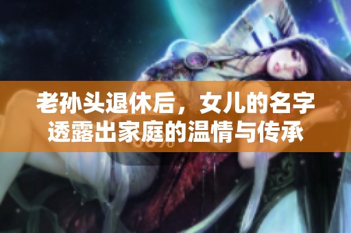老孫頭退休后，女兒的名字透露出家庭的溫情與傳承
