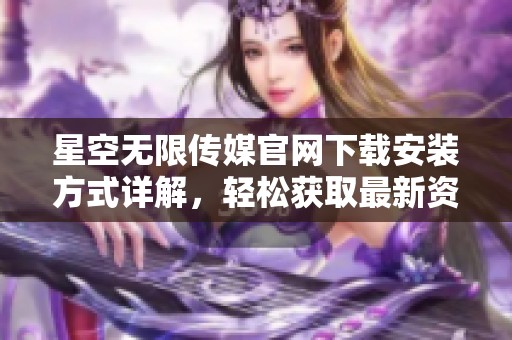 星空無限傳媒官網下載安裝方式詳解，輕松獲取最新資源