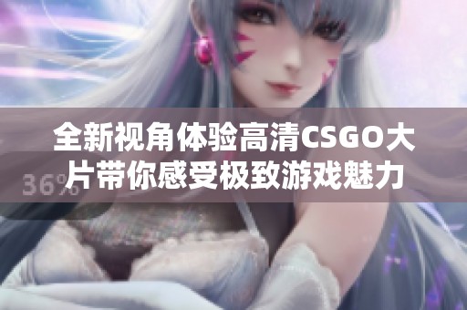 全新視角體驗高清CSGO大片帶你感受極致游戲魅力