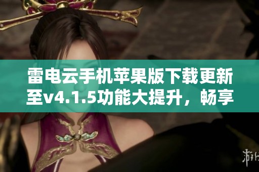 雷電云手機蘋果版下載更新至v4.1.5功能大提升，暢享云游戲新體驗