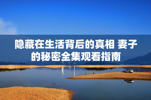 隱藏在生活背后的真相 妻子的秘密全集觀看指南