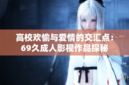 高校歡愉與愛情的交匯點：69久成人影視作品探秘