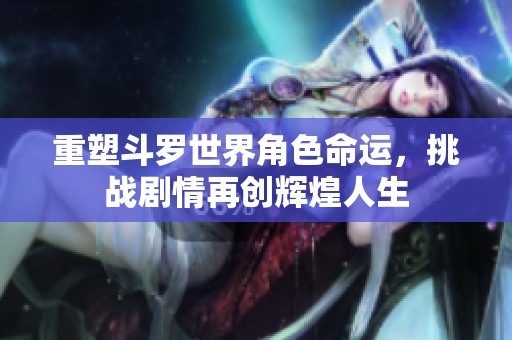 重塑斗羅世界角色命運(yùn)，挑戰(zhàn)劇情再創(chuàng)輝煌人生