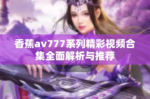 香蕉av777系列精彩視頻合集全面解析與推薦