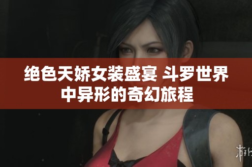 絕色天嬌女裝盛宴 斗羅世界中異形的奇幻旅程