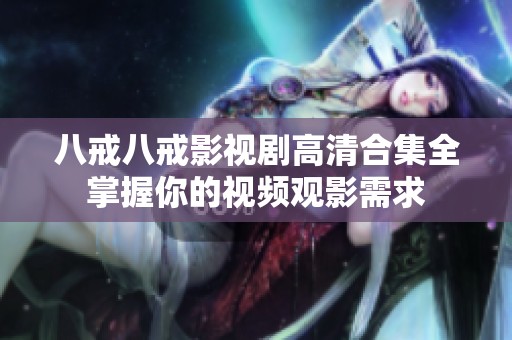八戒八戒影視劇高清合集全掌握你的視頻觀影需求