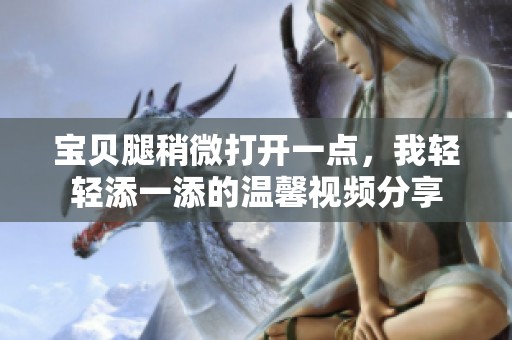 寶貝腿稍微打開一點，我輕輕添一添的溫馨視頻分享