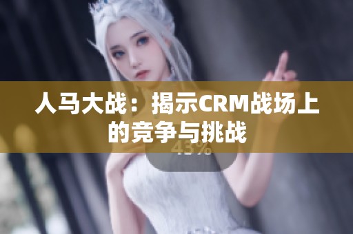 人馬大戰：揭示CRM戰場上的競爭與挑戰