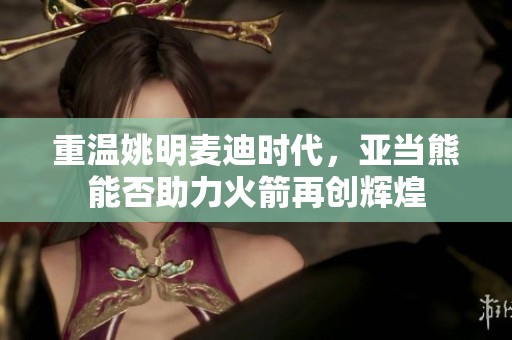 重溫姚明麥迪時代，亞當熊能否助力火箭再創輝煌
