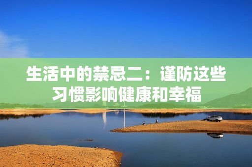 生活中的禁忌二：謹(jǐn)防這些習(xí)慣影響健康和幸福