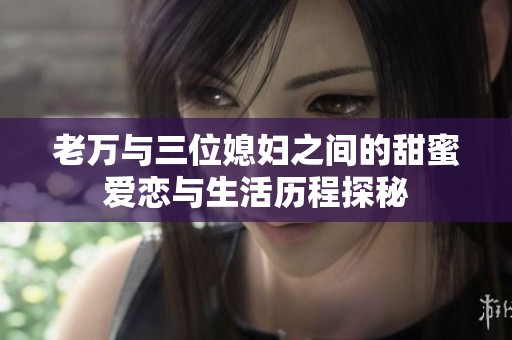 老萬與三位媳婦之間的甜蜜愛戀與生活歷程探秘