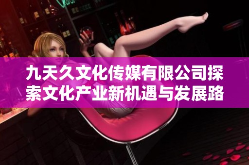 九天久文化傳媒有限公司探索文化產業新機遇與發展路徑