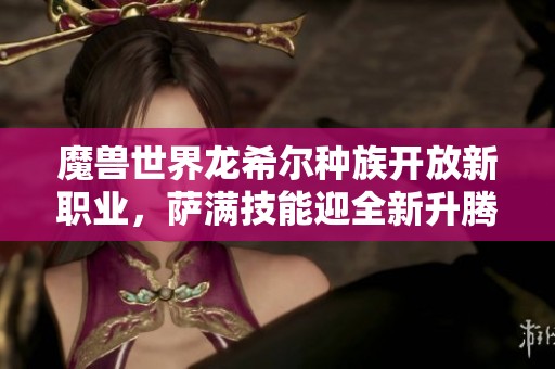 魔獸世界龍希爾種族開放新職業(yè)，薩滿技能迎全新升騰體驗