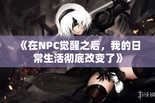 《在NPC覺醒之后，我的日常生活徹底改變了》