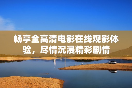 暢享全高清電影在線觀影體驗，盡情沉浸精彩劇情