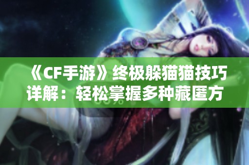 《CF手游》終極躲貓貓技巧詳解：輕松掌握多種藏匿方法！