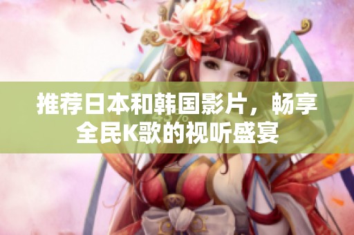 推薦日本和韓國(guó)影片，暢享全民K歌的視聽盛宴