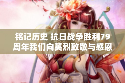 銘記歷史 抗日戰爭勝利79周年我們向英烈致敬與感恩