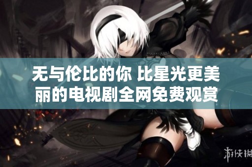 無(wú)與倫比的你 比星光更美麗的電視劇全網(wǎng)免費(fèi)觀賞
