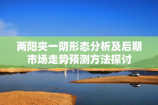 兩陽夾一陰形態(tài)分析及后期市場走勢預(yù)測方法探討