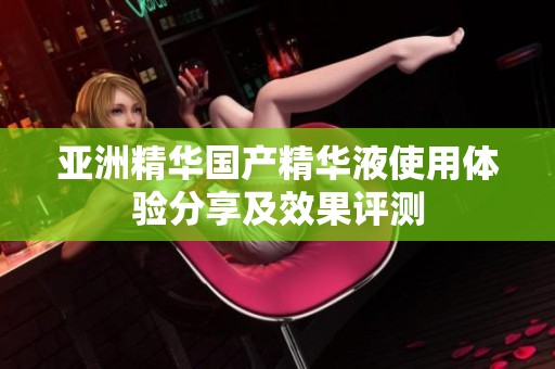 亞洲精華國產(chǎn)精華液使用體驗分享及效果評測