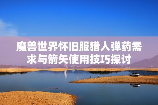 魔獸世界懷舊服獵人彈藥需求與箭矢使用技巧探討