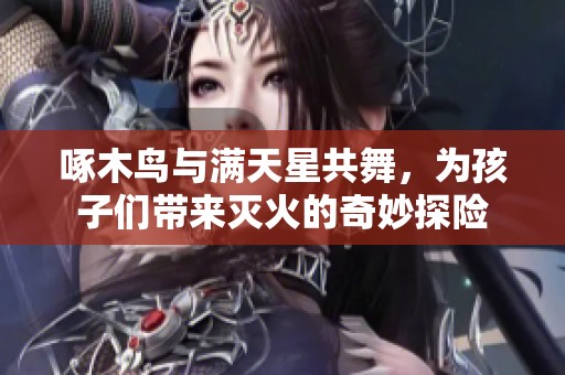啄木鳥與滿天星共舞，為孩子們帶來(lái)滅火的奇妙探險(xiǎn)