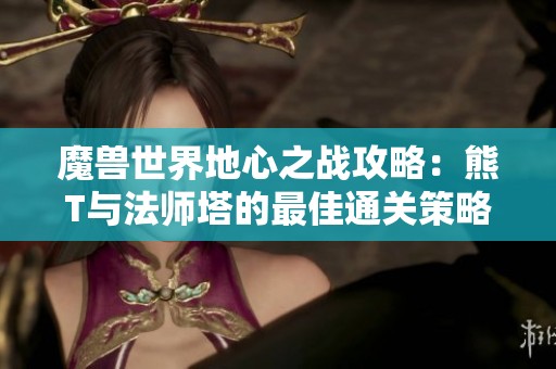 魔獸世界地心之戰(zhàn)攻略：熊T與法師塔的最佳通關(guān)策略分享