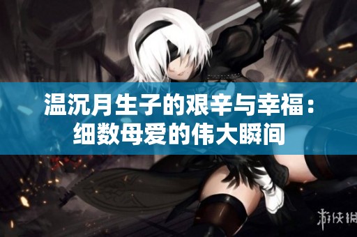 溫沉月生子的艱辛與幸福：細數母愛的偉大瞬間