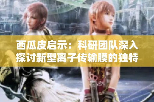 西瓜皮啟示：科研團隊深入探討新型離子傳輸膜的獨特應用