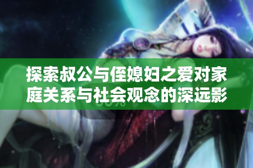 探索叔公與侄媳婦之愛對家庭關系與社會觀念的深遠影響