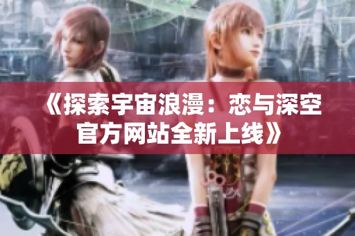 《探索宇宙浪漫：戀與深空官方網(wǎng)站全新上線》