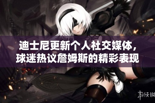 迪士尼更新個人社交媒體，球迷熱議詹姆斯的精彩表現