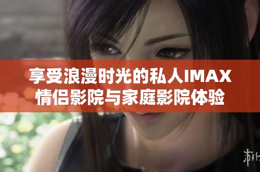 享受浪漫時光的私人IMAX情侶影院與家庭影院體驗