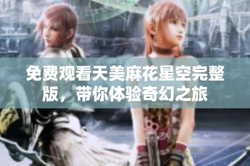 免費觀看天美麻花星空完整版，帶你體驗奇幻之旅