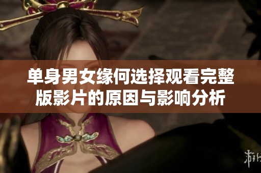 單身男女緣何選擇觀看完整版影片的原因與影響分析