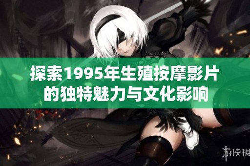 探索1995年生殖按摩影片的獨(dú)特魅力與文化影響