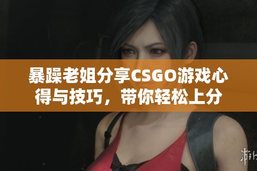 暴躁老姐分享CSGO游戲心得與技巧，帶你輕松上分
