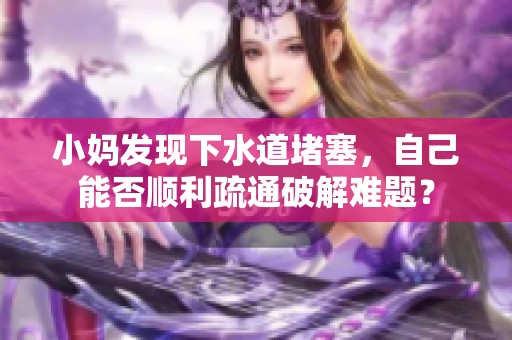 小媽發(fā)現(xiàn)下水道堵塞，自己能否順利疏通破解難題？