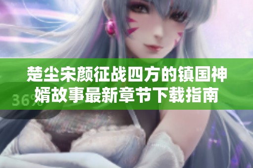 楚塵宋顏征戰四方的鎮國神婿故事最新章節下載指南