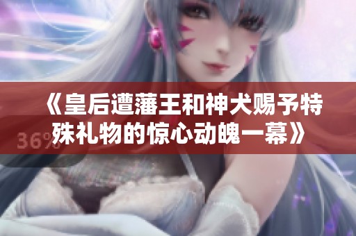 《皇后遭藩王和神犬賜予特殊禮物的驚心動魄一幕》