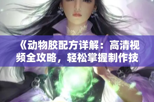《動物膠配方詳解：高清視頻全攻略，輕松掌握制作技巧》