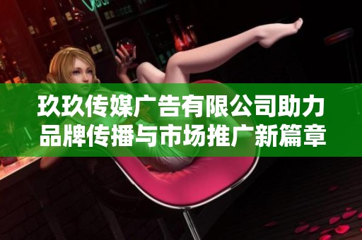 玖玖傳媒廣告有限公司助力品牌傳播與市場推廣新篇章