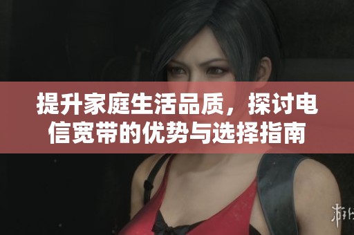 提升家庭生活品質(zhì)，探討電信寬帶的優(yōu)勢(shì)與選擇指南