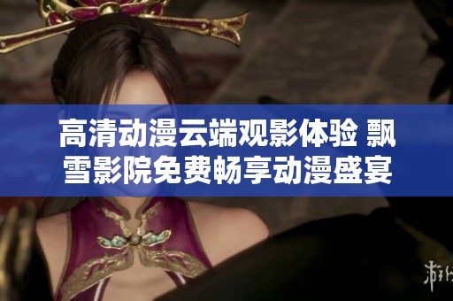 高清動漫云端觀影體驗 飄雪影院免費暢享動漫盛宴