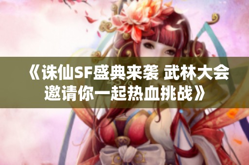 《誅仙SF盛典來襲 武林大會邀請你一起熱血挑戰》