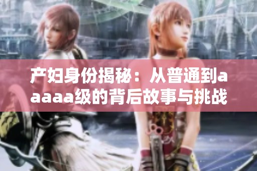 產(chǎn)婦身份揭秘：從普通到aaaaa級的背后故事與挑戰(zhàn)