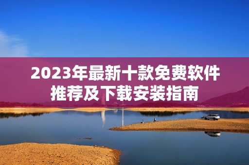 2023年最新十款免費軟件推薦及下載安裝指南