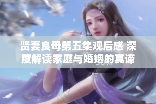 賢妻良母第五集觀后感 深度解讀家庭與婚姻的真諦